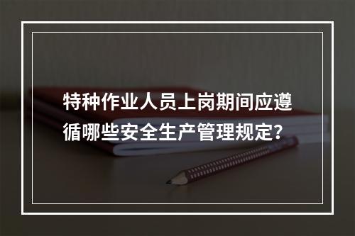 特种作业人员上岗期间应遵循哪些安全生产管理规定？