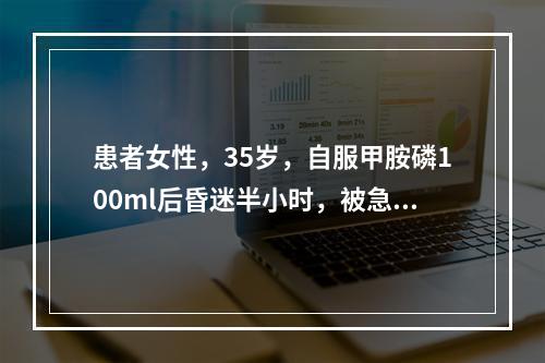 患者女性，35岁，自服甲胺磷100ml后昏迷半小时，被急送医