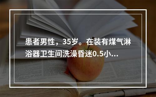 患者男性，35岁。在装有煤气淋浴器卫生间洗澡昏迷0.5小时后