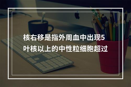 核右移是指外周血中出现5叶核以上的中性粒细胞超过