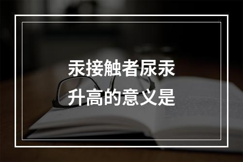 汞接触者尿汞升高的意义是