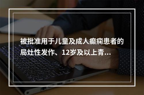 被批准用于儿童及成人癫痫患者的局灶性发作、12岁及以上青少年