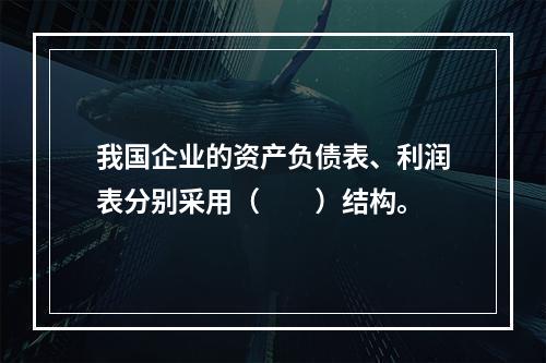 我国企业的资产负债表、利润表分别采用（　　）结构。