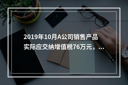 2019年10月A公司销售产品实际应交纳增值税76万元，消费