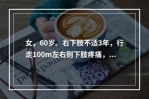 女，60岁。右下肢不适3年，行走100m左右则下肢疼痛，坐下