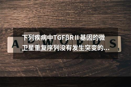 下列疾病中TGFβRⅡ基因的微卫星重复序列没有发生突变的是