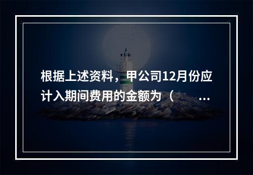 根据上述资料，甲公司12月份应计入期间费用的金额为（　　）元