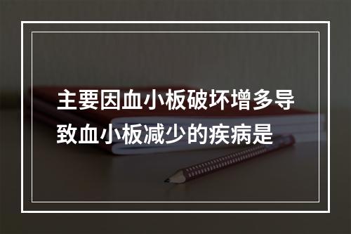 主要因血小板破坏增多导致血小板减少的疾病是