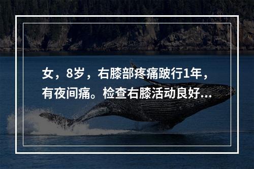 女，8岁，右膝部疼痛跛行1年，有夜间痛。检查右膝活动良好，右