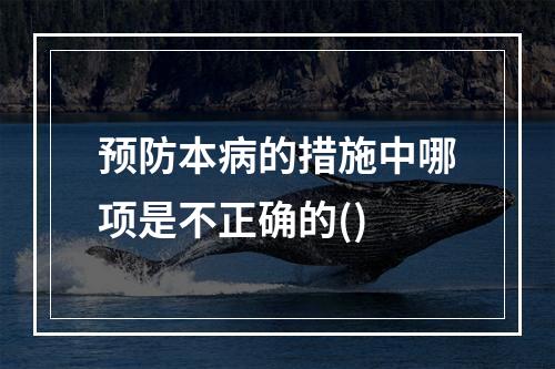 预防本病的措施中哪项是不正确的()