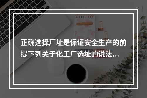 正确选择厂址是保证安全生产的前提下列关于化工厂选址的说法中，