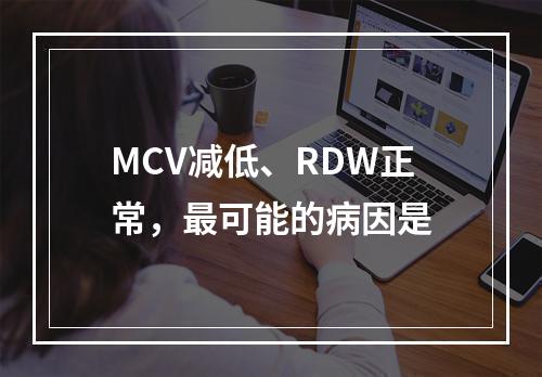 MCV减低、RDW正常，最可能的病因是