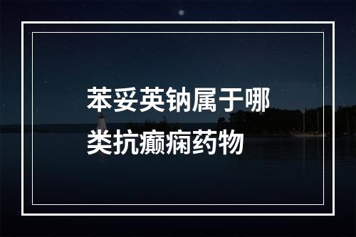 苯妥英钠属于哪类抗癫痫药物