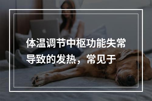 体温调节中枢功能失常导致的发热，常见于