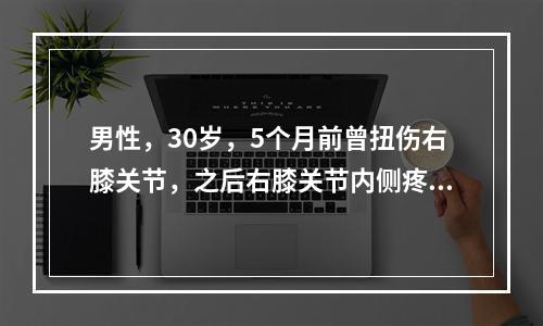 男性，30岁，5个月前曾扭伤右膝关节，之后右膝关节内侧疼痛，