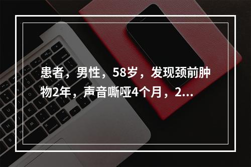 患者，男性，58岁，发现颈前肿物2年，声音嘶哑4个月，2个月