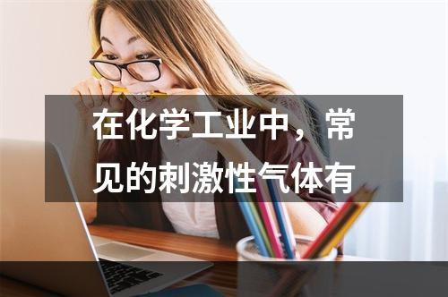 在化学工业中，常见的刺激性气体有