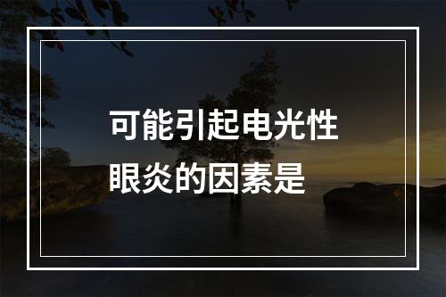 可能引起电光性眼炎的因素是