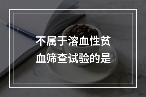 不属于溶血性贫血筛查试验的是