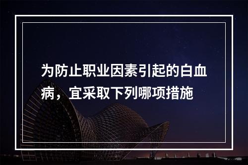 为防止职业因素引起的白血病，宜采取下列哪项措施