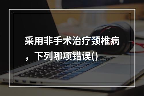 采用非手术治疗颈椎病，下列哪项错误()