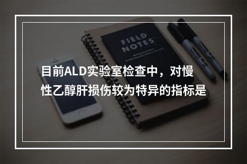 目前ALD实验室检查中，对慢性乙醇肝损伤较为特异的指标是