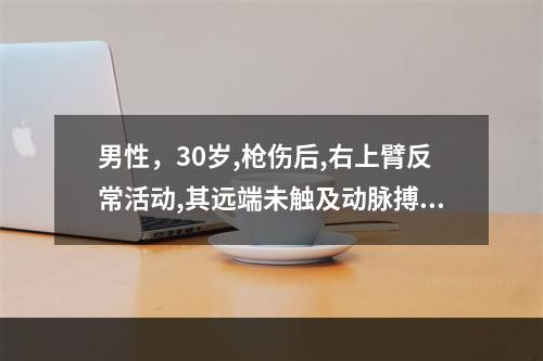 男性，30岁,枪伤后,右上臂反常活动,其远端未触及动脉搏动,