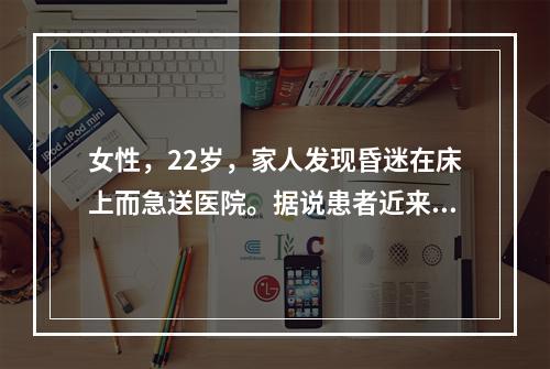 女性，22岁，家人发现昏迷在床上而急送医院。据说患者近来工作