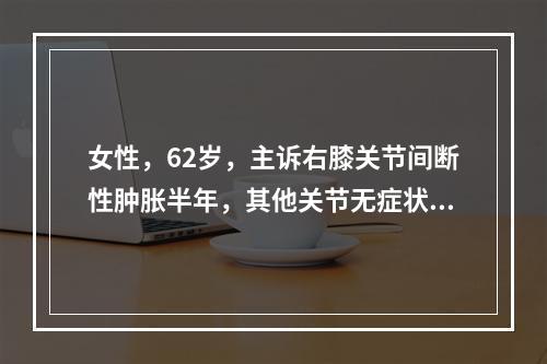 女性，62岁，主诉右膝关节间断性肿胀半年，其他关节无症状，曾