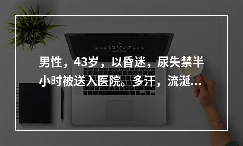 男性，43岁，以昏迷，尿失禁半小时被送入医院。多汗，流涎.血