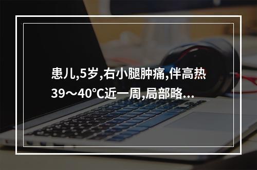 患儿,5岁,右小腿肿痛,伴高热39～40℃近一周,局部略红肿