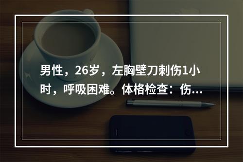 男性，26岁，左胸壁刀刺伤1小时，呼吸困难。体格检查：伤口长