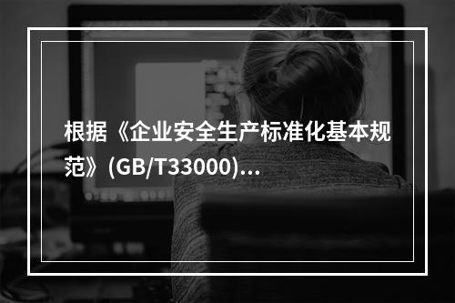 根据《企业安全生产标准化基本规范》(GB/T33000)，下