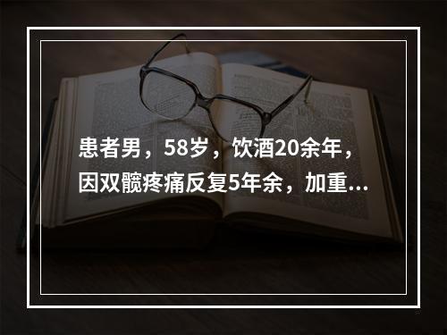 患者男，58岁，饮酒20余年，因双髋疼痛反复5年余，加重半年