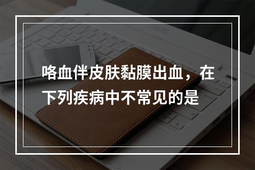 咯血伴皮肤黏膜出血，在下列疾病中不常见的是