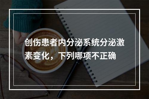 创伤患者内分泌系统分泌激素变化，下列哪项不正确