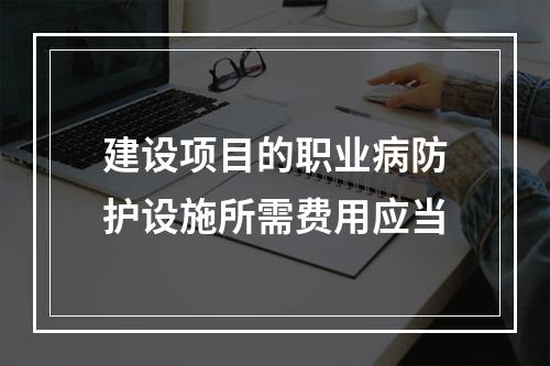 建设项目的职业病防护设施所需费用应当