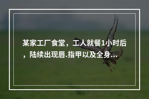 某家工厂食堂，工人就餐1小时后，陆续出现唇.指甲以及全身皮肤