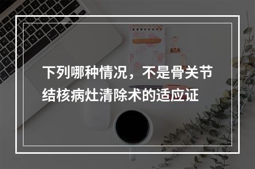 下列哪种情况，不是骨关节结核病灶清除术的适应证