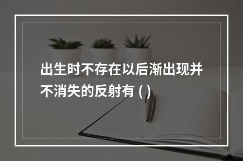 出生时不存在以后渐出现并不消失的反射有 ( )