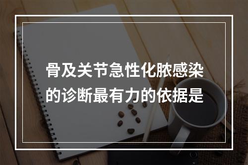 骨及关节急性化脓感染的诊断最有力的依据是