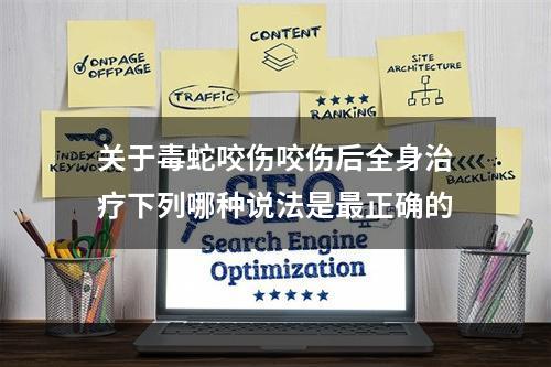 关于毒蛇咬伤咬伤后全身治疗下列哪种说法是最正确的