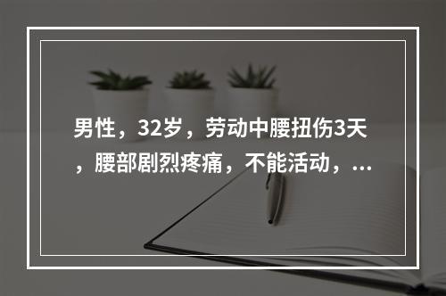 男性，32岁，劳动中腰扭伤3天，腰部剧烈疼痛，不能活动，检查