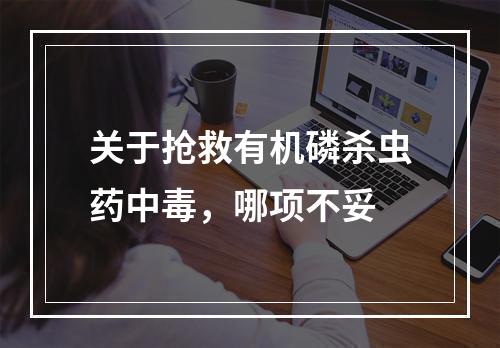 关于抢救有机磷杀虫药中毒，哪项不妥