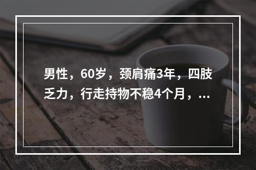 男性，60岁，颈肩痛3年，四肢乏力，行走持物不稳4个月，近1