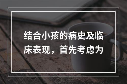 结合小孩的病史及临床表现，首先考虑为