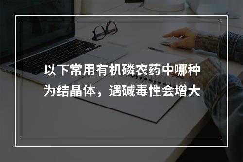 以下常用有机磷农药中哪种为结晶体，遇碱毒性会增大