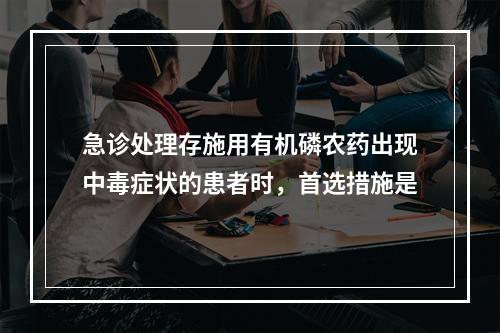 急诊处理存施用有机磷农药出现中毒症状的患者时，首选措施是