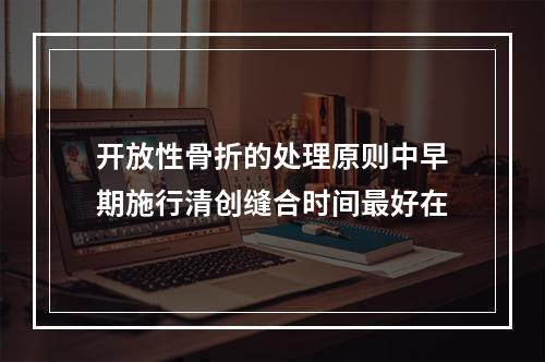 开放性骨折的处理原则中早期施行清创缝合时间最好在