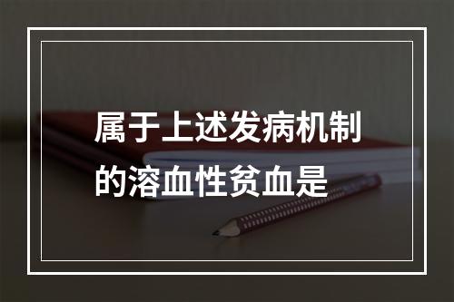 属于上述发病机制的溶血性贫血是